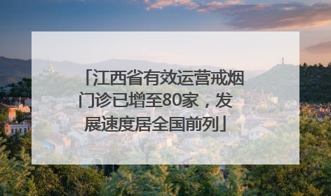 江西省有效运营戒烟门诊已增至80家，发展速度居全国前列
