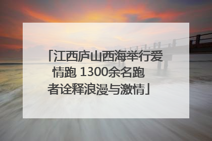 江西庐山西海举行爱情跑 1300余名跑者诠释浪漫与激情