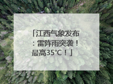 江西气象发布：雷阵雨突袭！最高35℃！