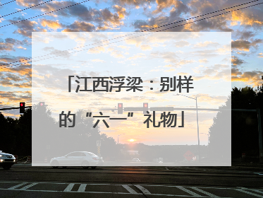 江西浮梁：别样的“六一”礼物
