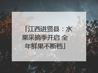 江西进贤县：水果采摘季开启 全年鲜果不断档