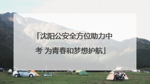 沈阳公安全方位助力中考 为青春和梦想护航