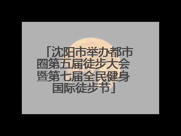 沈阳市举办都市圈第五届徒步大会暨第七届全民健身国际徒步节