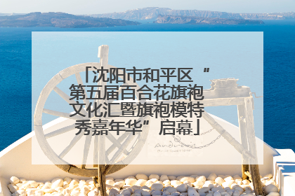 沈阳市和平区“第五届百合花旗袍文化汇暨旗袍模特秀嘉年华”启幕