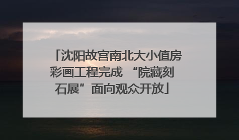 沈阳故宫南北大小值房彩画工程完成 “院藏刻石展”面向观众开放