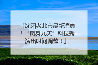 沈阳老北市最新消息！“凤舞九天”科技秀演出时间调整！