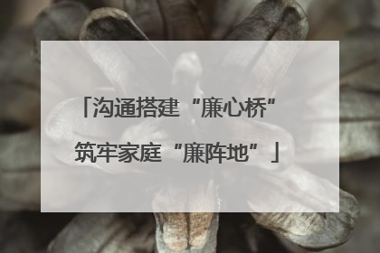 沟通搭建“廉心桥” 筑牢家庭“廉阵地”