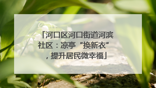 河口区河口街道河滨社区：凉亭“换新衣”，提升居民微幸福