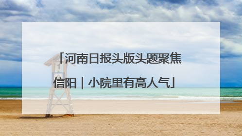 河南日报头版头题聚焦信阳｜小院里有高人气