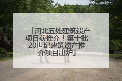 河北五处建筑遗产项目获推介！第十批20世纪建筑遗产推介项目出炉
