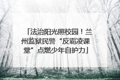 法治阳光照校园！兰州监狱民警“反霸凌课堂”点燃少年自护力