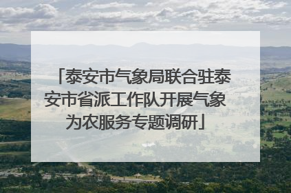 泰安市气象局联合驻泰安市省派工作队开展气象为农服务专题调研
