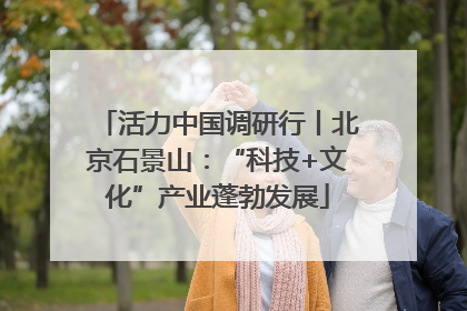 活力中国调研行丨北京石景山：“科技+文化”产业蓬勃发展