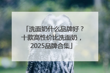 洗面奶什么品牌好？十款高性价比洗面奶，2025品牌合集