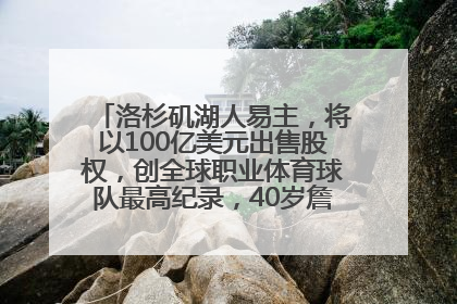 洛杉矶湖人易主，将以100亿美元出售股权，创全球职业体育球队最高纪录，40岁詹姆斯：还没打算退役