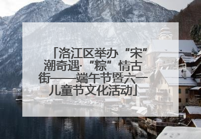 洛江区举办“宋”潮奇遇·“粽”情古街——端午节暨六一儿童节文化活动