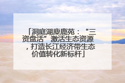 洞庭湖麋鹿苑：“三资盘活”激活生态资源，打造长江经济带生态价值转化新标杆