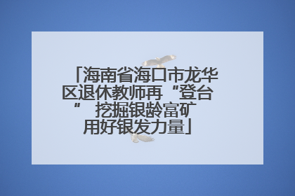 海南省海口市龙华区退休教师再“登台” 挖掘银龄富矿 用好银发力量