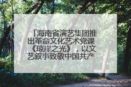 海南省演艺集团推出革命文化艺术党课《琼崖之光》，以文艺叙事致敬中国共产党成立104周年