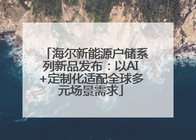 海尔新能源户储系列新品发布：以AI+定制化适配全球多元场景需求