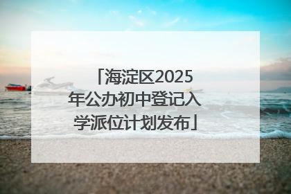 海淀区2025年公办初中登记入学派位计划发布