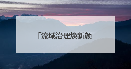 流域治理焕新颜 乡村振兴谱新篇