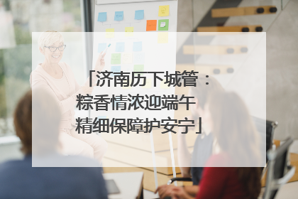 济南历下城管：粽香情浓迎端午 精细保障护安宁