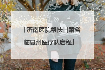 济南医院帮扶甘肃省临夏州医疗队启程