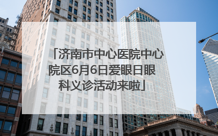 济南市中心医院中心院区6月6日爱眼日眼科义诊活动来啦