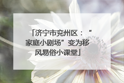 济宁市兖州区：“家庭小剧场”变为移风易俗小课堂