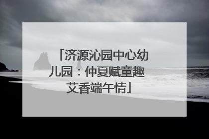 济源沁园中心幼儿园：仲夏赋童趣 艾香端午情