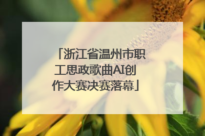 浙江省温州市职工思政歌曲AI创作大赛决赛落幕