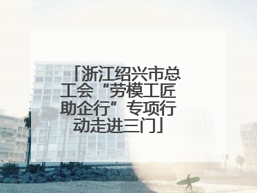浙江绍兴市总工会“劳模工匠助企行”专项行动走进三门