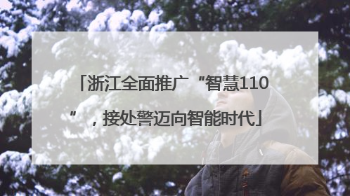 浙江全面推广“智慧110”，接处警迈向智能时代