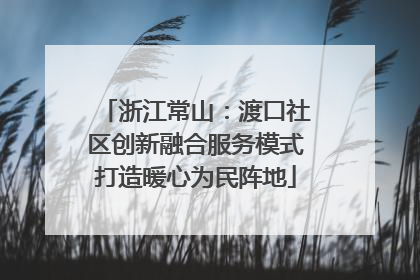浙江常山：渡口社区创新融合服务模式打造暖心为民阵地