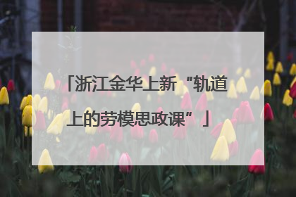 浙江金华上新“轨道上的劳模思政课”