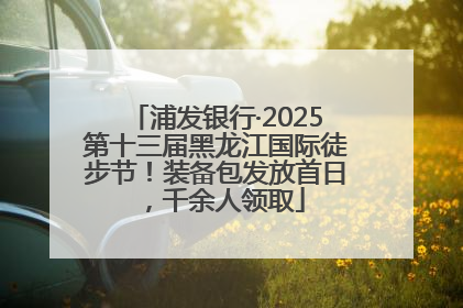 浦发银行·2025第十三届黑龙江国际徒步节！装备包发放首日，千余人领取
