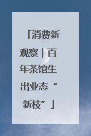 消费新观察｜百年茶馆生出业态“新枝”