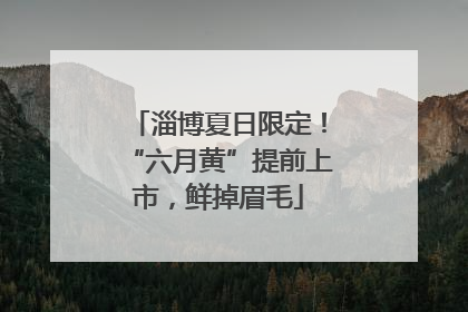 淄博夏日限定！“六月黄”提前上市，鲜掉眉毛