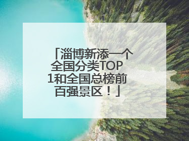 淄博新添一个全国分类TOP1和全国总榜前百强景区！