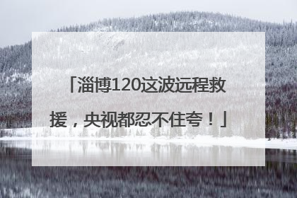 淄博120这波远程救援，央视都忍不住夸！