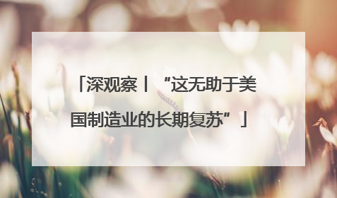 深观察丨“这无助于美国制造业的长期复苏”