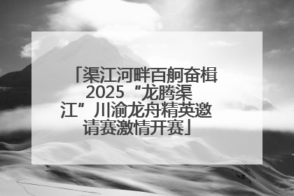 渠江河畔百舸奋楫 2025“龙腾渠江”川渝龙舟精英邀请赛激情开赛