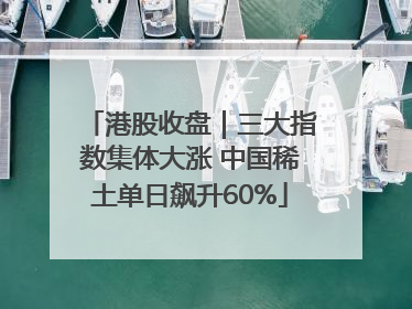 港股收盘｜三大指数集体大涨 中国稀土单日飙升60%