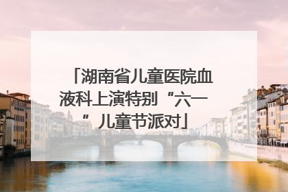 湖南省儿童医院血液科上演特别“六一”儿童节派对