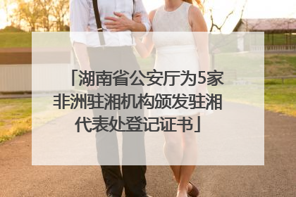 湖南省公安厅为5家非洲驻湘机构颁发驻湘代表处登记证书