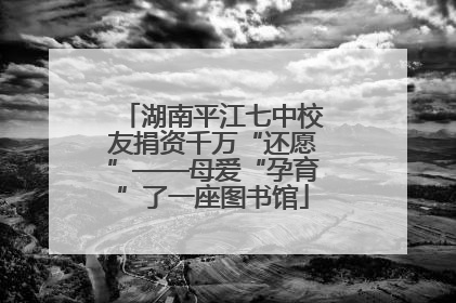 湖南平江七中校友捐资千万“还愿”——母爱“孕育”了一座图书馆