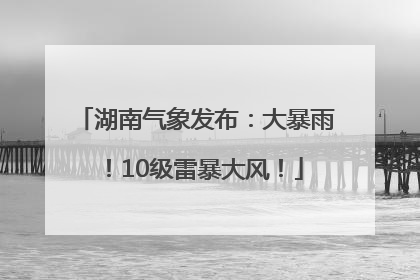 湖南气象发布：大暴雨！10级雷暴大风！
