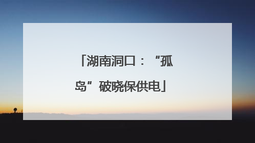 湖南洞口：“孤岛”破晓保供电