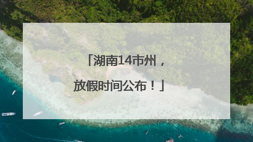 湖南14市州，放假时间公布！